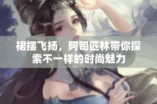 裙摆飞扬，阿司匹林带你探索不一样的时尚魅力