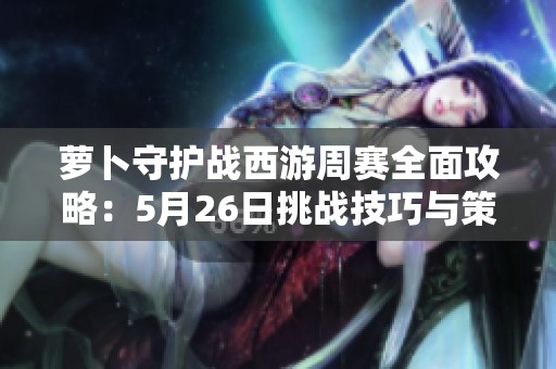 萝卜守护战西游周赛全面攻略：5月26日挑战技巧与策略解析