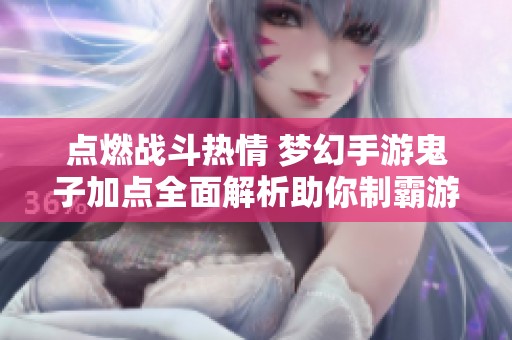 点燃战斗热情 梦幻手游鬼子加点全面解析助你制霸游戏世界