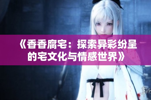 《香香腐宅：探索异彩纷呈的宅文化与情感世界》