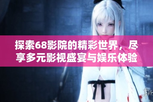 探索68影院的精彩世界，尽享多元影视盛宴与娱乐体验