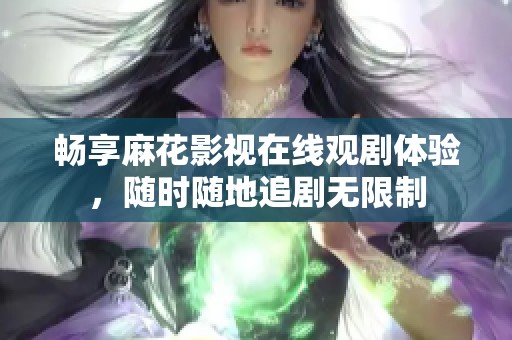 畅享麻花影视在线观剧体验，随时随地追剧无限制