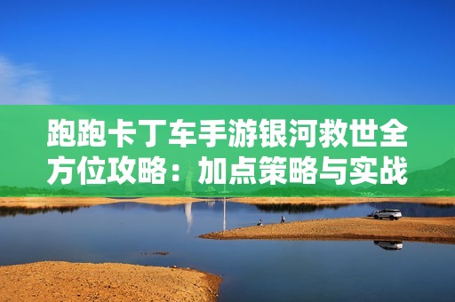 跑跑卡丁车手游银河救世全方位攻略：加点策略与实战技巧详解分享