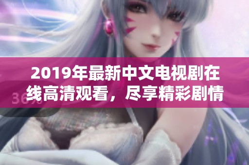 2019年最新中文电视剧在线高清观看，尽享精彩剧情与演出