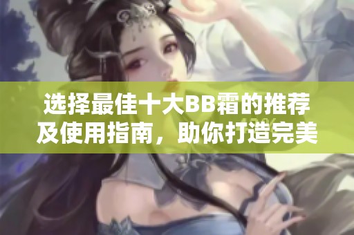 选择最佳十大BB霜的推荐及使用指南，助你打造完美底妆
