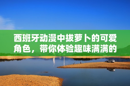 西班牙动漫中拔萝卜的可爱角色，带你体验趣味满满的冒险之旅