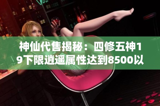 神仙代售揭秘：四修五神19下限逍遥属性达到8500以上的独特玩法分析