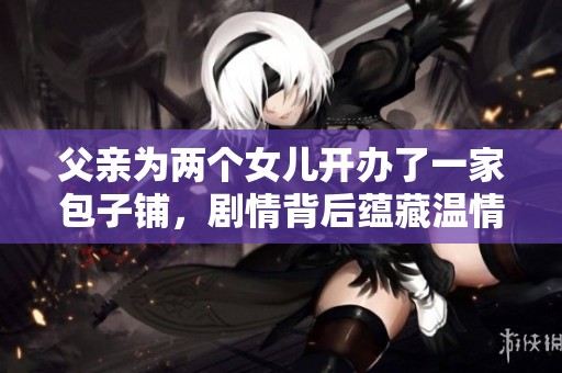 父亲为两个女儿开办了一家包子铺，剧情背后蕴藏温情故事