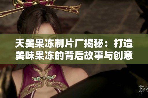 天美果冻制片厂揭秘：打造美味果冻的背后故事与创意过程