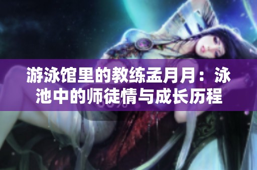 游泳馆里的教练孟月月：泳池中的师徒情与成长历程