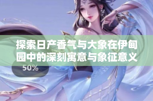 探索日产香气与大象在伊甸园中的深刻寓意与象征意义