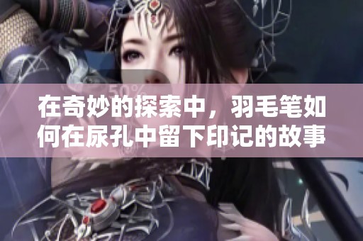 在奇妙的探索中，羽毛笔如何在尿孔中留下印记的故事