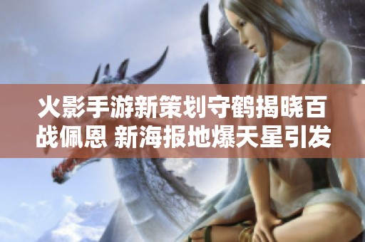 火影手游新策划守鹤揭晓百战佩恩 新海报地爆天星引发玩家热烈期待