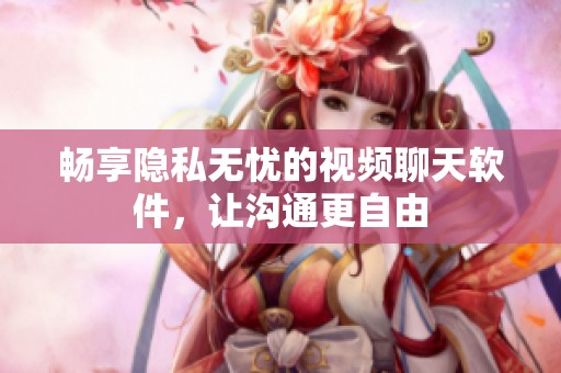 畅享隐私无忧的视频聊天软件，让沟通更自由