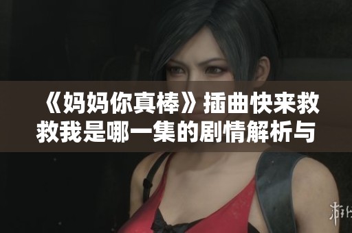 《妈妈你真棒》插曲快来救救我是哪一集的剧情解析与音乐分享