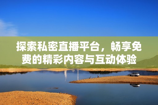 探索私密直播平台，畅享免费的精彩内容与互动体验