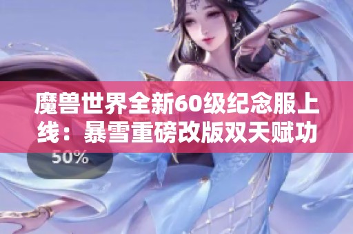 魔兽世界全新60级纪念服上线：暴雪重磅改版双天赋功能引发玩家期待