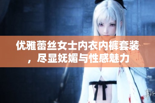 优雅蕾丝女士内衣内裤套装，尽显妩媚与性感魅力