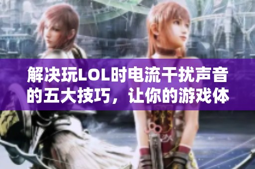 解决玩LOL时电流干扰声音的五大技巧，让你的游戏体验更顺畅清晰