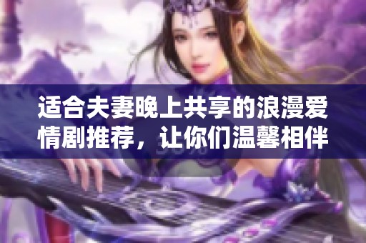 适合夫妻晚上共享的浪漫爱情剧推荐，让你们温馨相伴