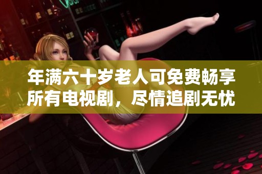 年满六十岁老人可免费畅享所有电视剧，尽情追剧无忧