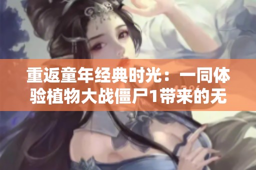 重返童年经典时光：一同体验植物大战僵尸1带来的无限乐趣与回忆