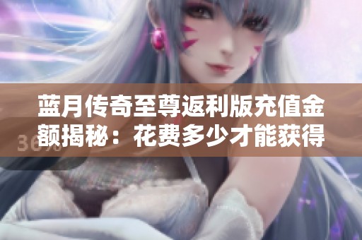 蓝月传奇至尊返利版充值金额揭秘：花费多少才能获得五千返利奖励