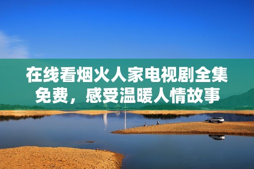 在线看烟火人家电视剧全集免费，感受温暖人情故事