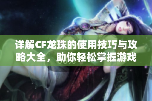 详解CF龙珠的使用技巧与攻略大全，助你轻松掌握游戏玩法与策略