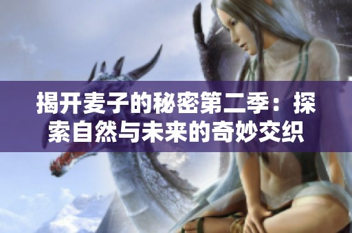 揭开麦子的秘密第二季：探索自然与未来的奇妙交织