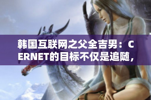 韩国互联网之父全吉男：CERNET的目标不仅是追随，更是引领全球互联网之路