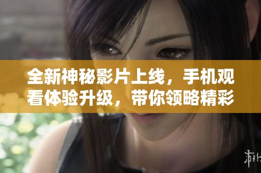 全新神秘影片上线，手机观看体验升级，带你领略精彩剧情！