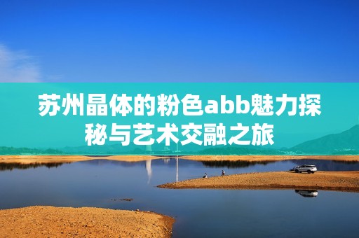 苏州晶体的粉色abb魅力探秘与艺术交融之旅