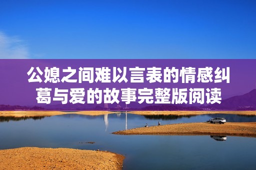 公媳之间难以言表的情感纠葛与爱的故事完整版阅读