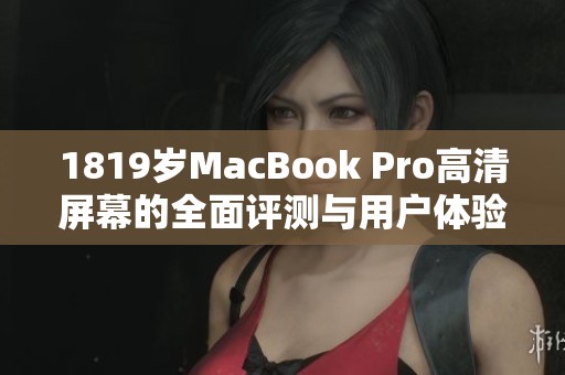 1819岁MacBook Pro高清屏幕的全面评测与用户体验分享