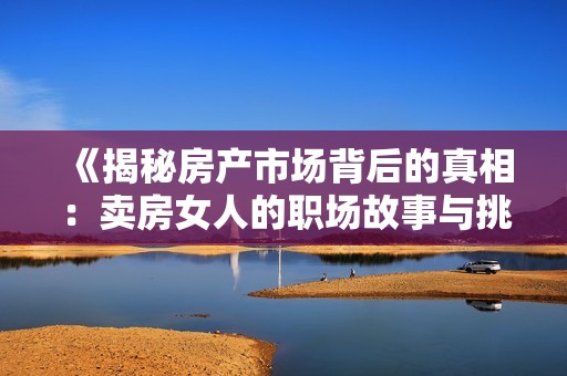 《揭秘房产市场背后的真相：卖房女人的职场故事与挑战》