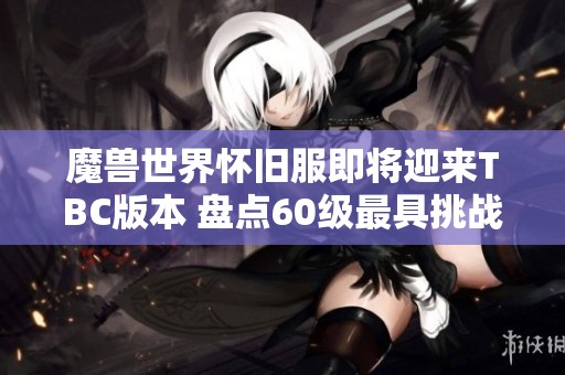 魔兽世界怀旧服即将迎来TBC版本 盘点60级最具挑战性的任务回忆