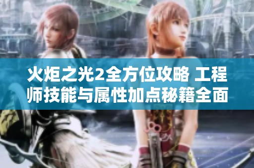火炬之光2全方位攻略 工程师技能与属性加点秘籍全面解析与分享