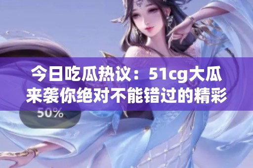 今日吃瓜热议：51cg大瓜来袭你绝对不能错过的精彩内容