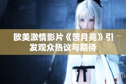 欧美激情影片《苦月亮》引发观众热议与期待