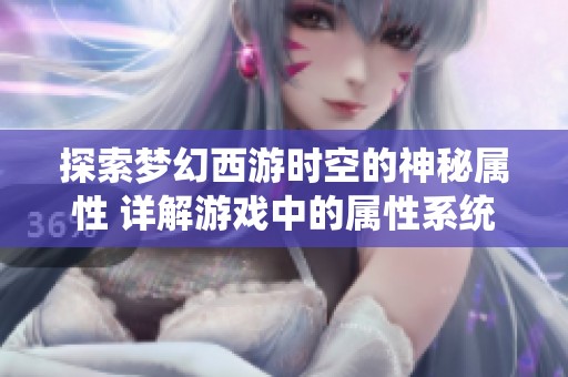 探索梦幻西游时空的神秘属性 详解游戏中的属性系统与玩法技巧