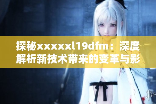 探秘xxxxxl19dfm：深度解析新技术带来的变革与影响