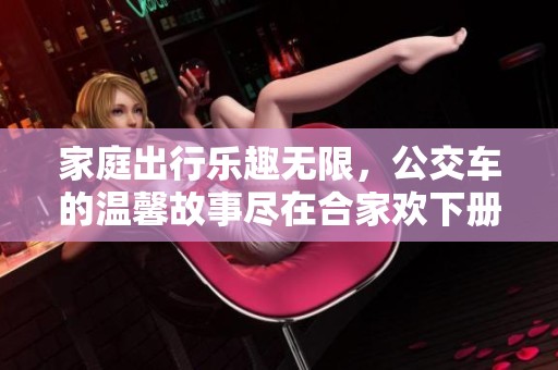 家庭出行乐趣无限，公交车的温馨故事尽在合家欢下册
