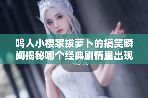 鸣人小樱家拔萝卜的搞笑瞬间揭秘哪个经典剧情里出现