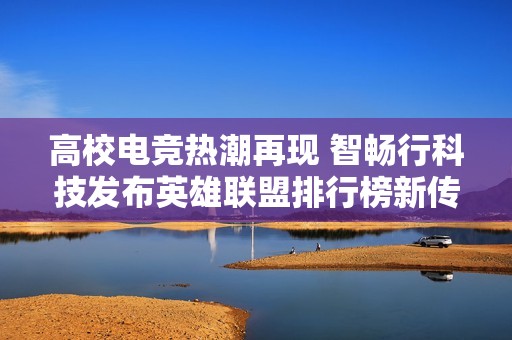 高校电竞热潮再现 智畅行科技发布英雄联盟排行榜新传奇解读