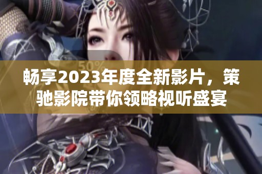 畅享2023年度全新影片，策驰影院带你领略视听盛宴