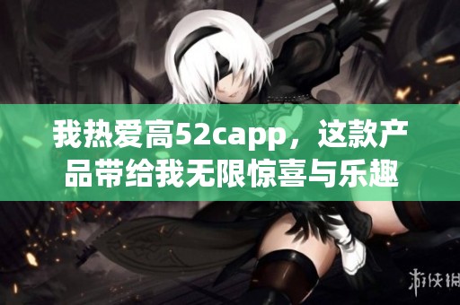 我热爱高52capp，这款产品带给我无限惊喜与乐趣