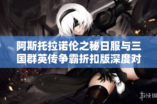 阿斯托拉诺伦之秘日服与三国群英传争霸折扣版深度对比，探索各自魅力与特色