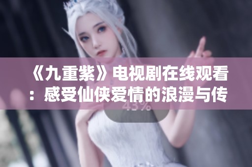 《九重紫》电视剧在线观看：感受仙侠爱情的浪漫与传奇之旅