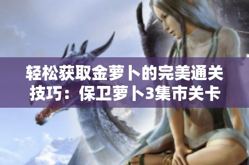 轻松获取金萝卜的完美通关技巧：保卫萝卜3集市关卡21全攻略分享